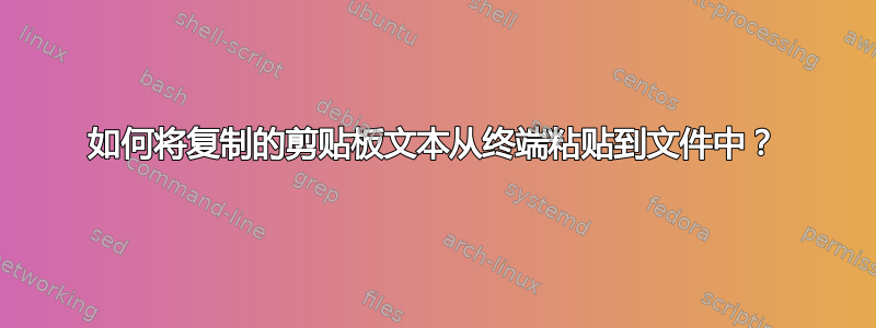 如何将复制的剪贴板文本从终端粘贴到文件中？