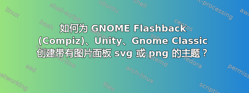 如何为 GNOME Flashback (Compiz)、Unity、Gnome Classic 创建带有图片面板 svg 或 png 的主题？