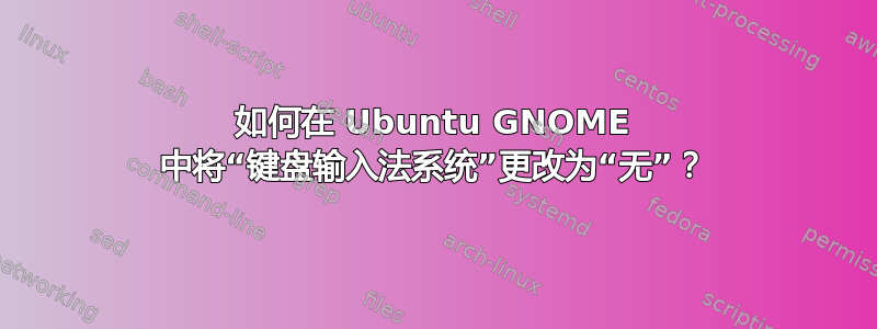 如何在 Ubuntu GNOME 中将“键盘输入法系统”更改为“无”？