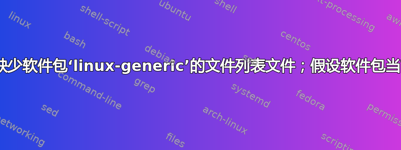 dpkg：警告：缺少软件包‘linux-generic’的文件列表文件；假设软件包当前没有安装文件