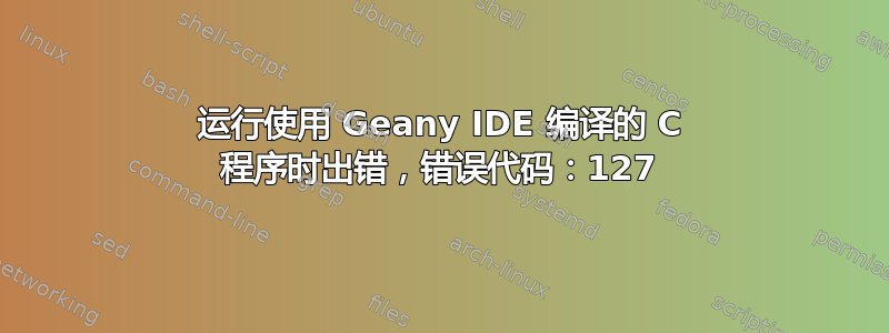 运行使用 Geany IDE 编译的 C 程序时出错，错误代码：127