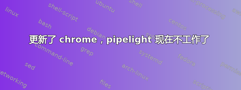 更新了 chrome，pipelight 现在不工作了