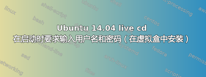 Ubuntu 14.04 live cd 在启动时要求输入用户名和密码（在虚拟盒中安装）