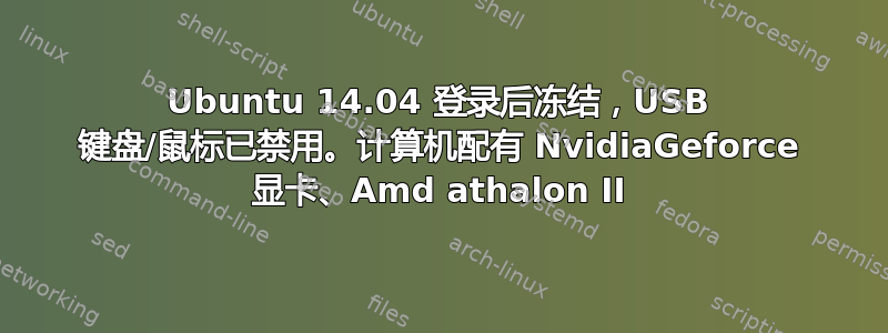 Ubuntu 14.04 登录后冻结，USB 键盘/鼠标已禁用。计算机配有 NvidiaGeforce 显卡、Amd athalon II