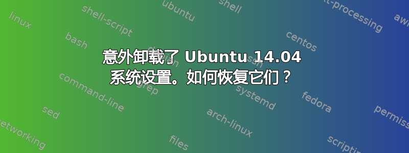 意外卸载了 Ubuntu 14.04 系统设置。如何恢复它们？