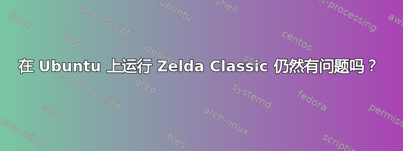 在 Ubuntu 上运行 Zelda Classic 仍然有问题吗？