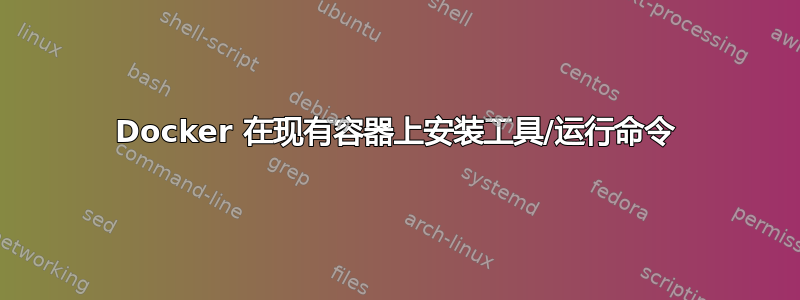 Docker 在现有容器上安装工具/运行命令