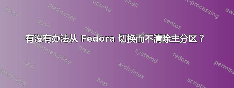 有没有办法从 Fedora 切换而不清除主分区？