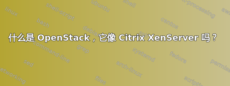 什么是 OpenStack，它像 Citrix XenServer 吗？