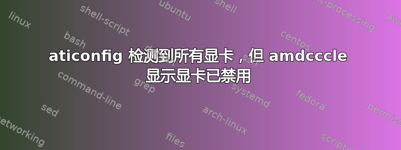 aticonfig 检测到所有显卡，但 amdcccle 显示显卡已禁用