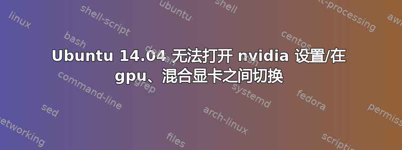 Ubuntu 14.04 无法打开 nvidia 设置/在 gpu、混合显卡之间切换