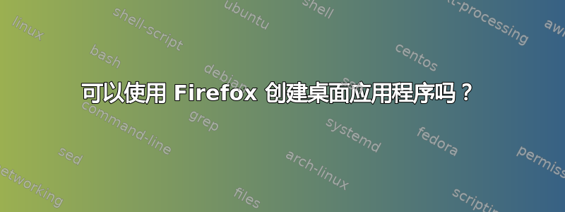 可以使用 Firefox 创建桌面应用程序吗？