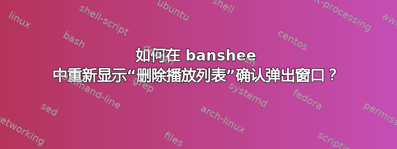 如何在 banshee 中重新显示“删除播放列表”确认弹出窗口？