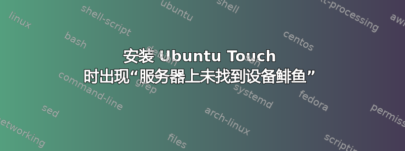 安装 Ubuntu Touch 时出现“服务器上未找到设备鲱鱼”