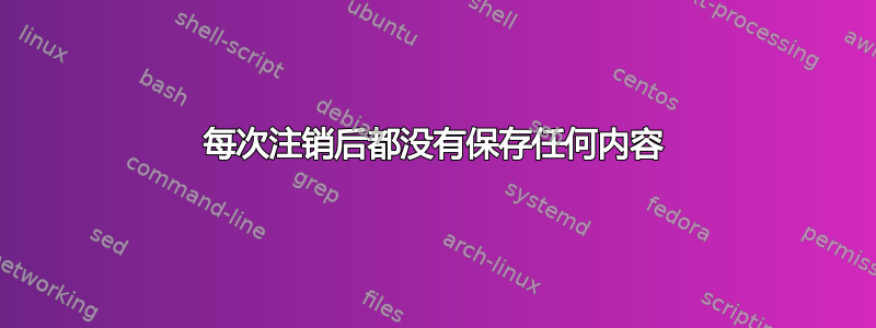 每次注销后都没有保存任何内容