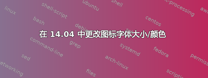 在 14.04 中更改图标字体大小/颜色