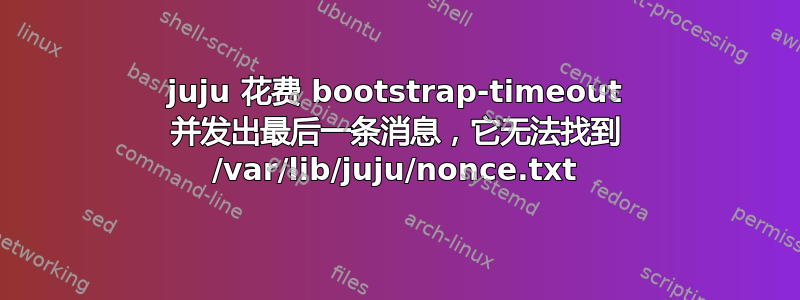 juju 花费 bootstrap-timeout 并发出最后一条消息，它无法找到 /var/lib/juju/nonce.txt