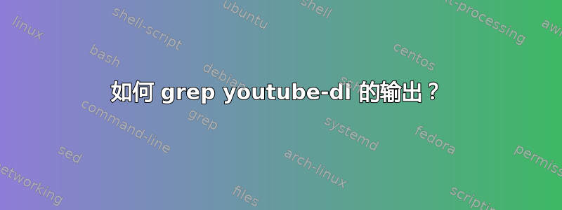 如何 grep youtube-dl 的输出？