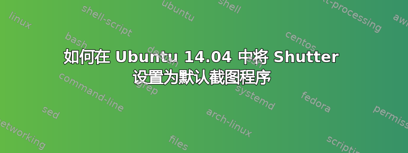 如何在 Ubuntu 14.04 中将 Shutter 设置为默认截图程序