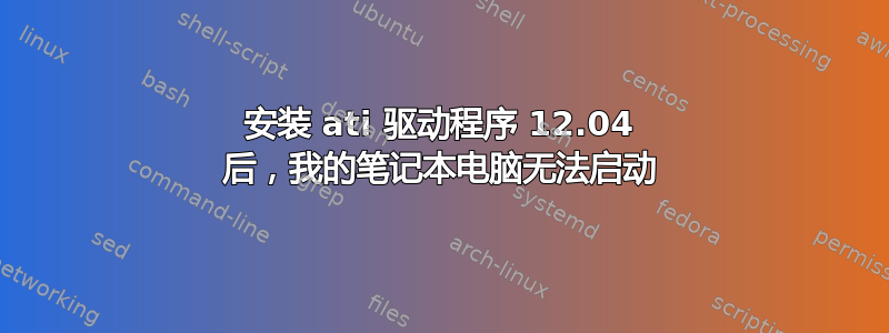 安装 ati 驱动程序 12.04 后，我的笔记本电脑无法启动