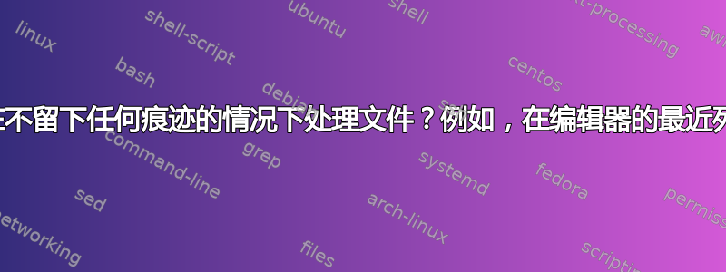 有没有办法在不留下任何痕迹的情况下处理文件？例如，在编辑器的最近列表中不显示