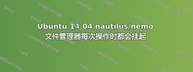 Ubuntu 14.04 nautilus/nemo 文件管理器每次操作时都会挂起