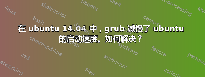 在 ubuntu 14.04 中，grub 减慢了 ubuntu 的启动速度。如何解决？