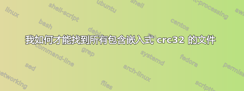 我如何才能找到所有包含嵌入式 crc32 的文件