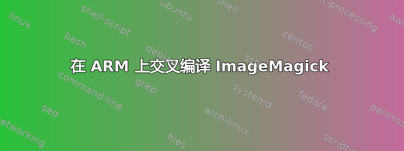 在 ARM 上交叉编译 ImageMagick