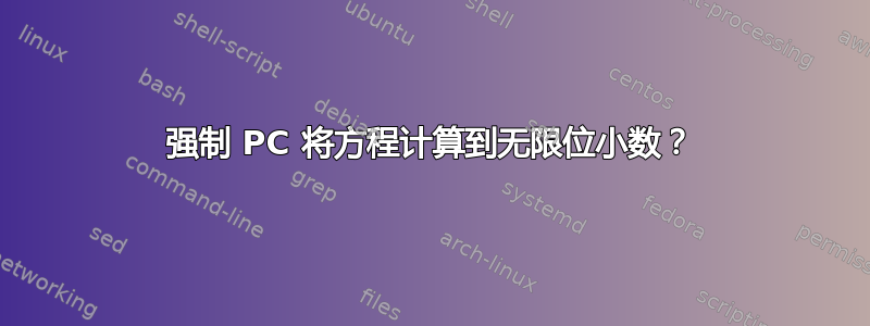 强制 PC 将方程计算到无限位小数？