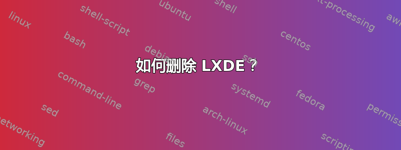 如何删除 LXDE？