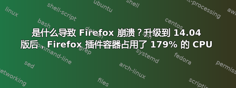 是什么导致 Firefox 崩溃？升级到 14.04 版后，Firefox 插件容器占用了 179% 的 CPU