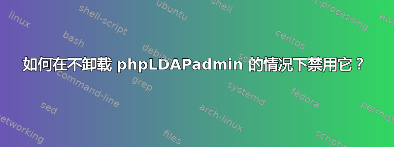 如何在不卸载 phpLDAPadmin 的情况下禁用它？