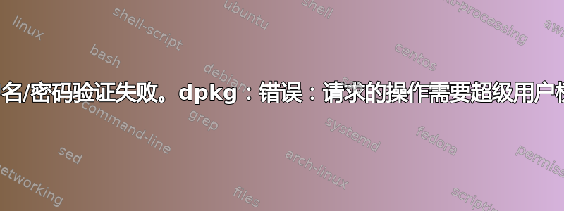 用户名/密码验证失败。dpkg：错误：请求的操作需要超级用户权限