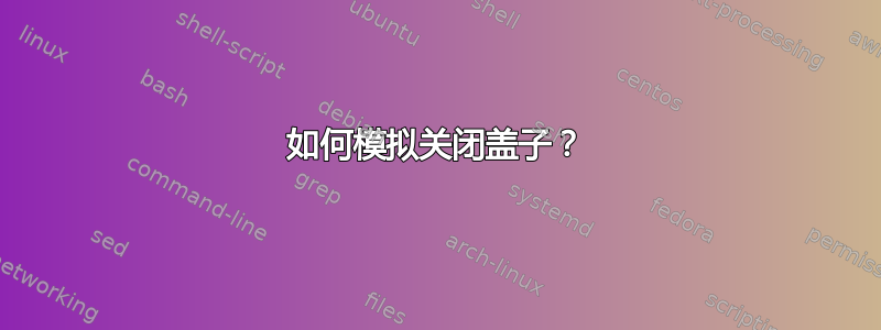 如何模拟关闭盖子？