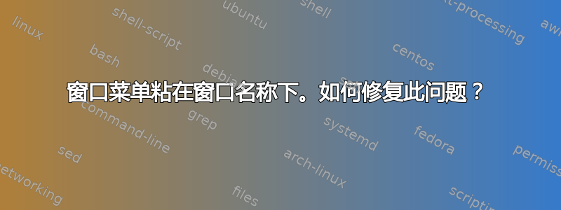 窗口菜单粘在窗口名称下。如何修复此问题？