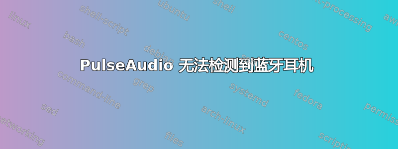 PulseAudio 无法检测到蓝牙耳机