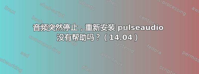 音频突然停止，重新安装 pulseaudio 没有帮助吗？（14.04）