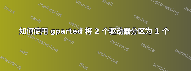 如何使用 gparted 将 2 个驱动器分区为 1 个