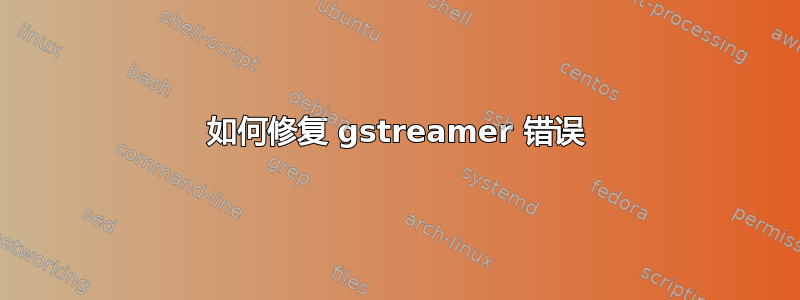 如何修复 gstreamer 错误