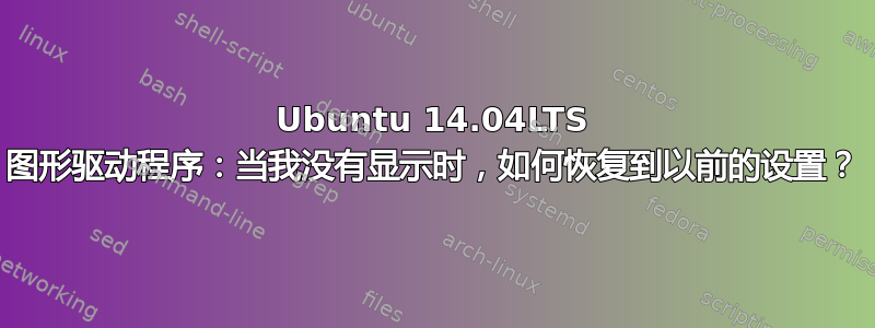 Ubuntu 14.04LTS 图形驱动程序：当我没有显示时，如何恢复到以前的设置？