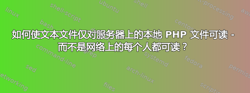 如何使文本文件仅对服务器上的本地 PHP 文件可读 - 而不是网络上的每个人都可读？