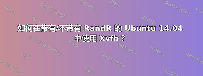 如何在带有/不带有 RandR 的 Ubuntu 14.04 中使用 Xvfb？