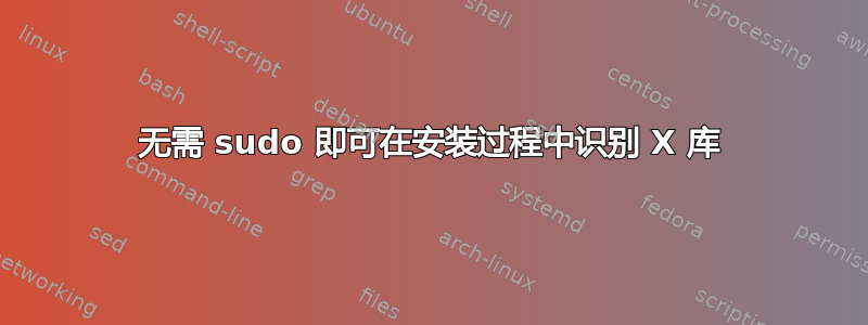 无需 sudo 即可在安装过程中识别 X 库