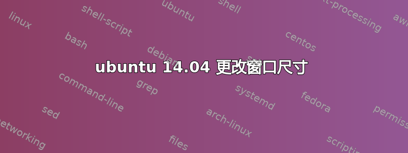 ubuntu 14.04 更改窗口尺寸