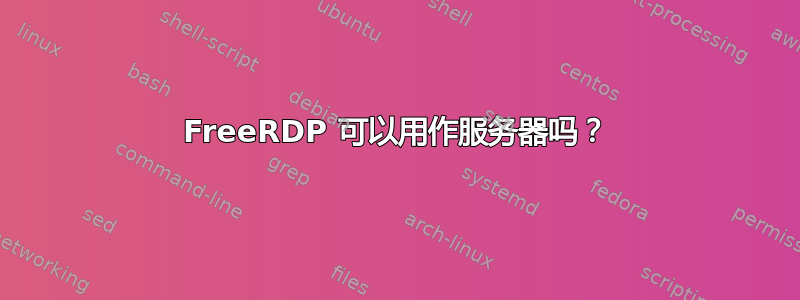 FreeRDP 可以用作服务器吗？