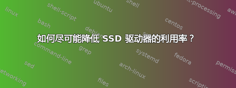 如何尽可能降低 SSD 驱动器的利用率？