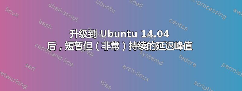 升级到 Ubuntu 14.04 后，短暂但（非常）持续的延迟峰值