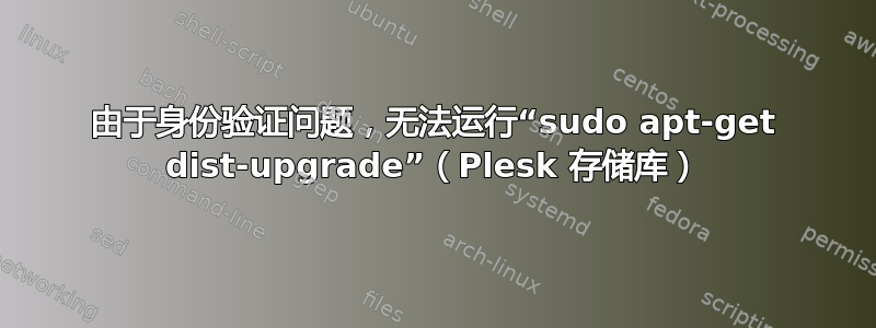 由于身份验证问题，无法运行“sudo apt-get dist-upgrade”（Plesk 存储库）