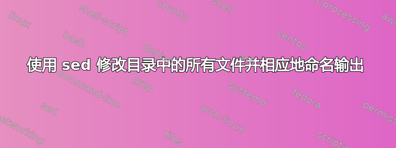 使用 sed 修改目录中的所有文件并相应地命名输出